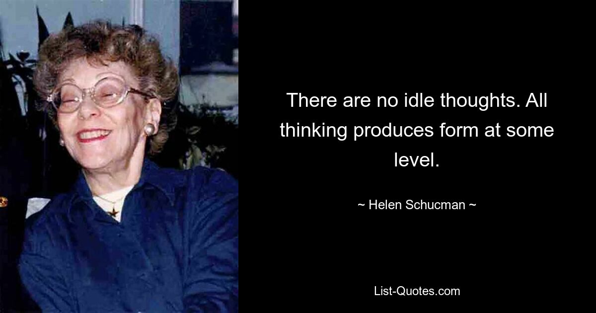 There are no idle thoughts. All thinking produces form at some level. — © Helen Schucman