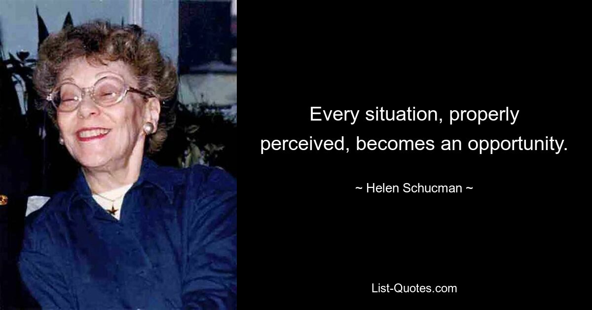 Every situation, properly perceived, becomes an opportunity. — © Helen Schucman