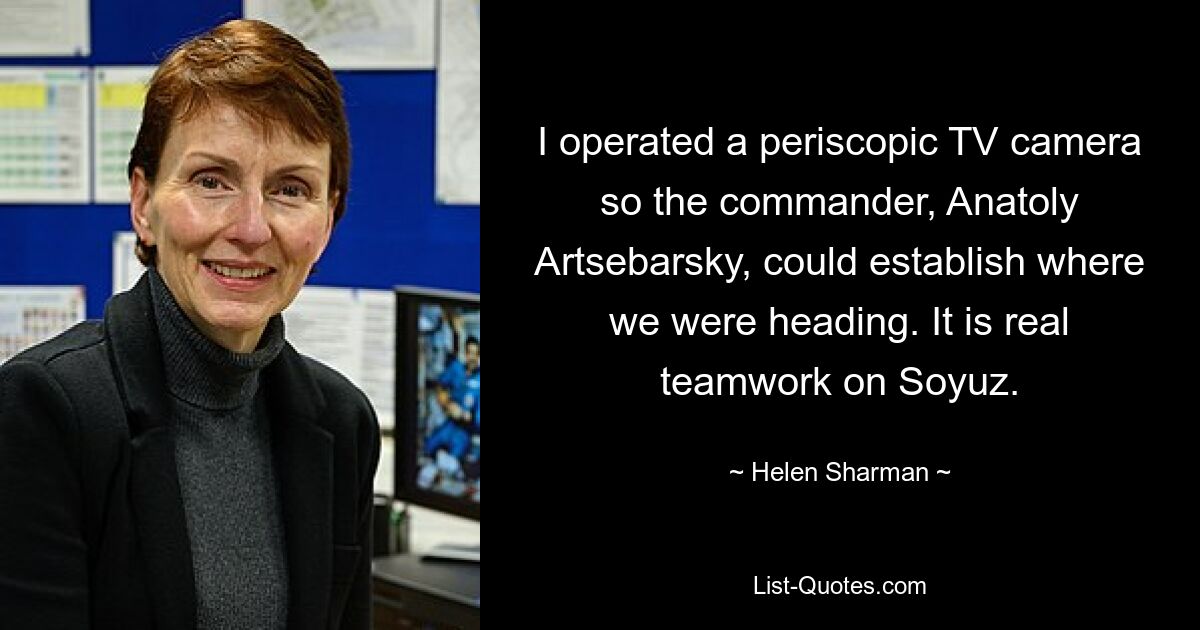 I operated a periscopic TV camera so the commander, Anatoly Artsebarsky, could establish where we were heading. It is real teamwork on Soyuz. — © Helen Sharman