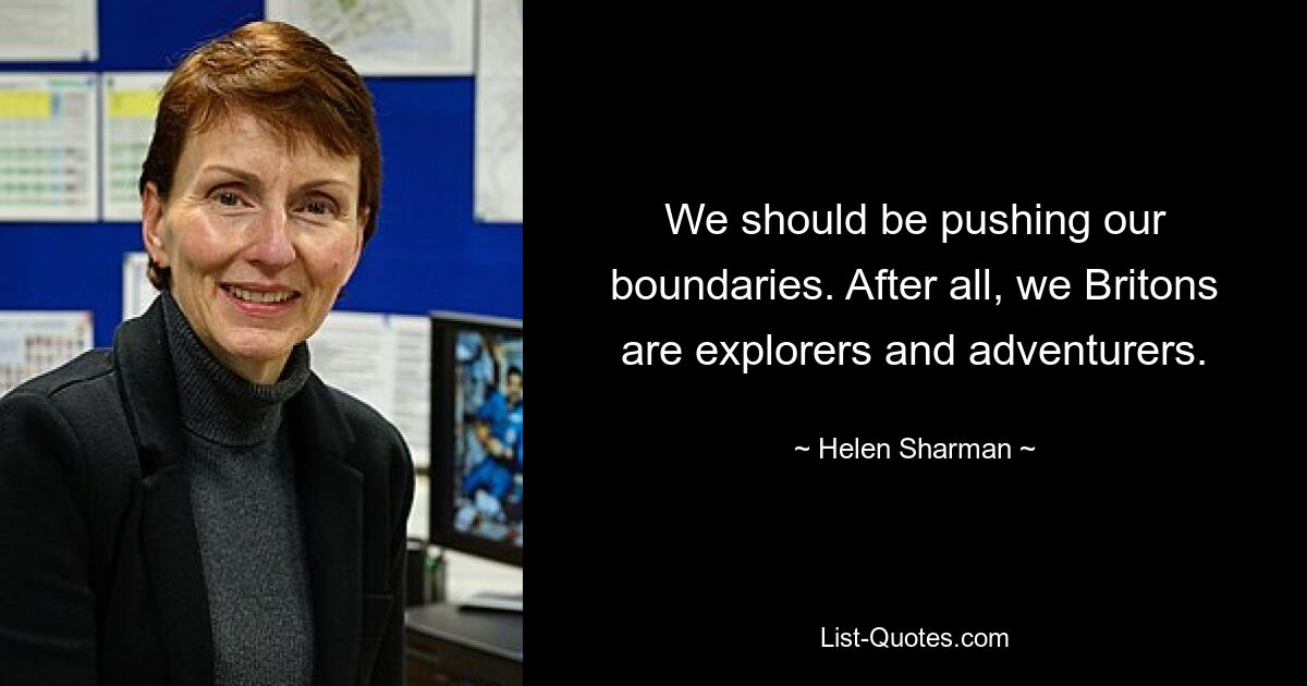 We should be pushing our boundaries. After all, we Britons are explorers and adventurers. — © Helen Sharman