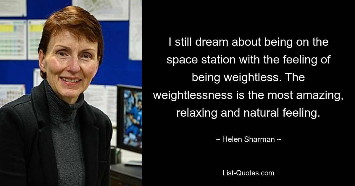 I still dream about being on the space station with the feeling of being weightless. The weightlessness is the most amazing, relaxing and natural feeling. — © Helen Sharman