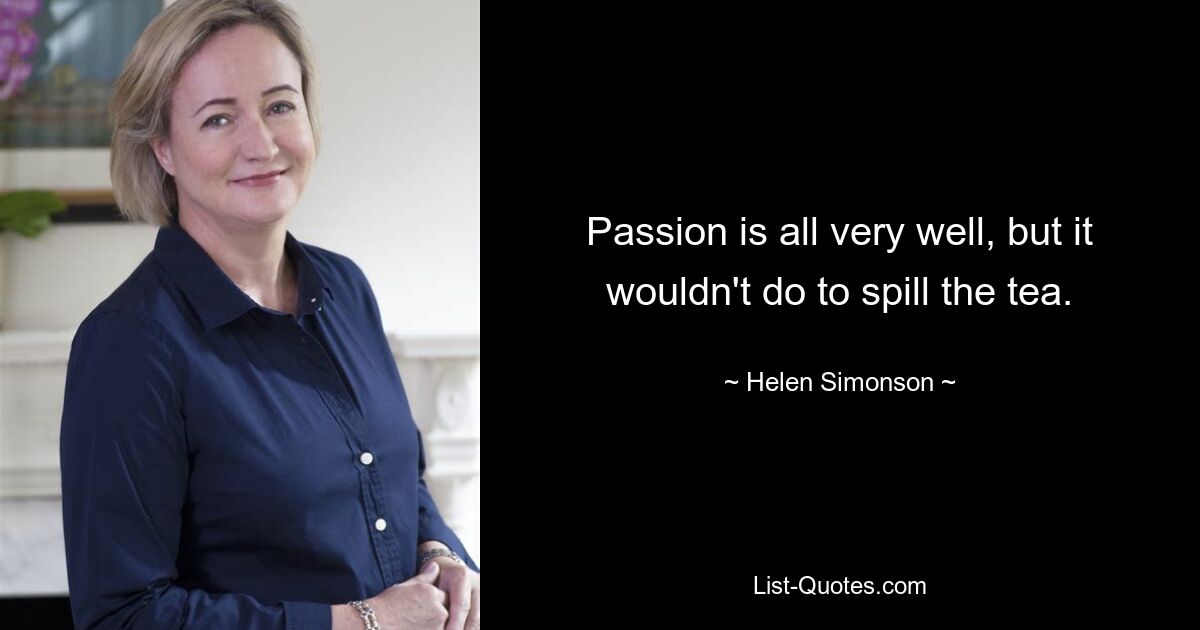 Passion is all very well, but it wouldn't do to spill the tea. — © Helen Simonson