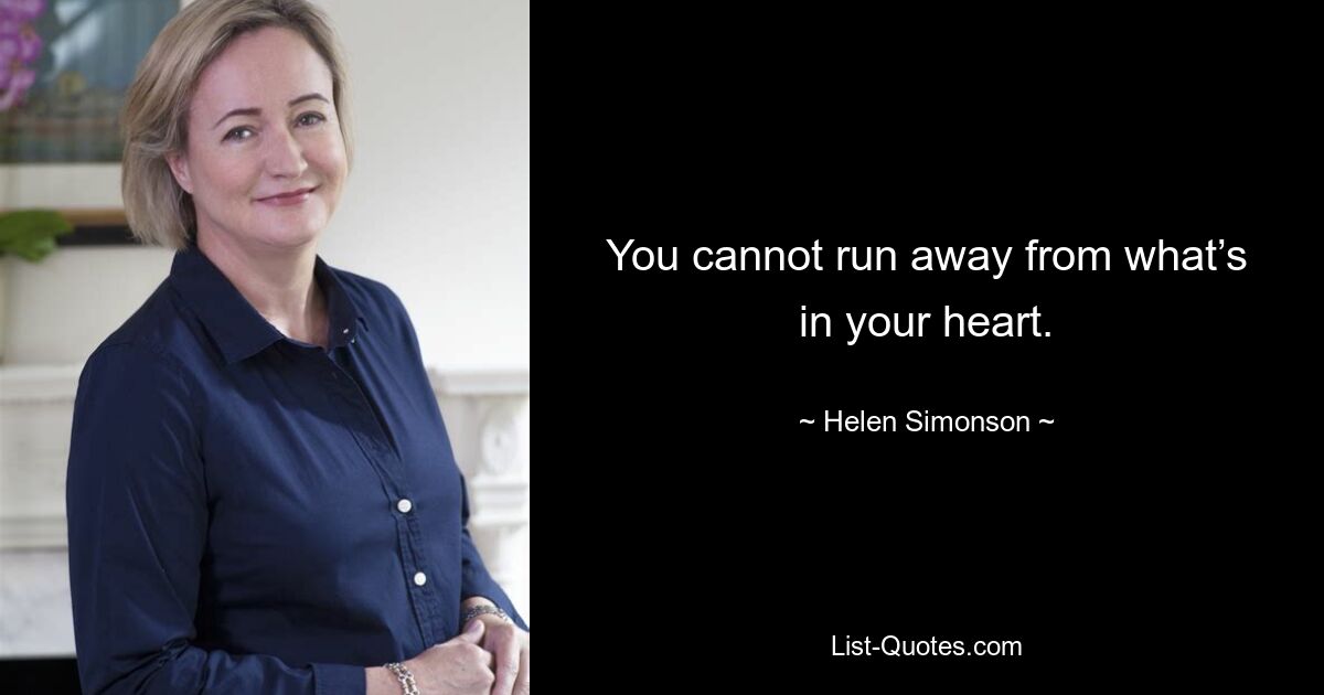 You cannot run away from what’s in your heart. — © Helen Simonson