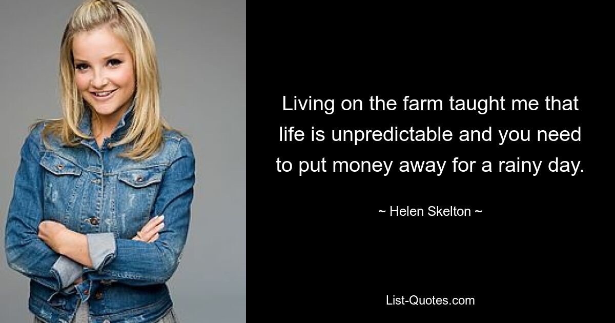 Living on the farm taught me that life is unpredictable and you need to put money away for a rainy day. — © Helen Skelton