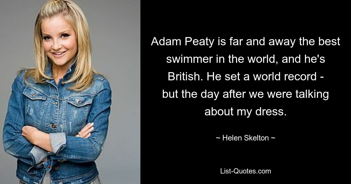 Adam Peaty is far and away the best swimmer in the world, and he's British. He set a world record - but the day after we were talking about my dress. — © Helen Skelton