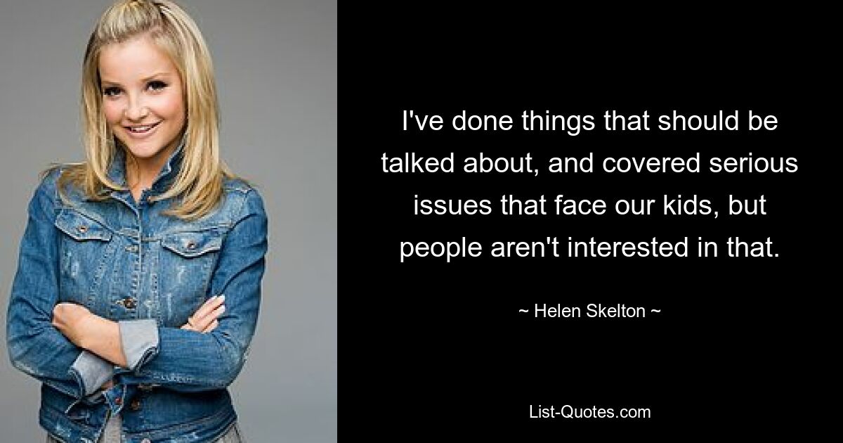 I've done things that should be talked about, and covered serious issues that face our kids, but people aren't interested in that. — © Helen Skelton