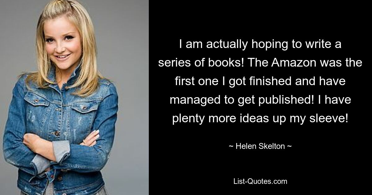 I am actually hoping to write a series of books! The Amazon was the first one I got finished and have managed to get published! I have plenty more ideas up my sleeve! — © Helen Skelton