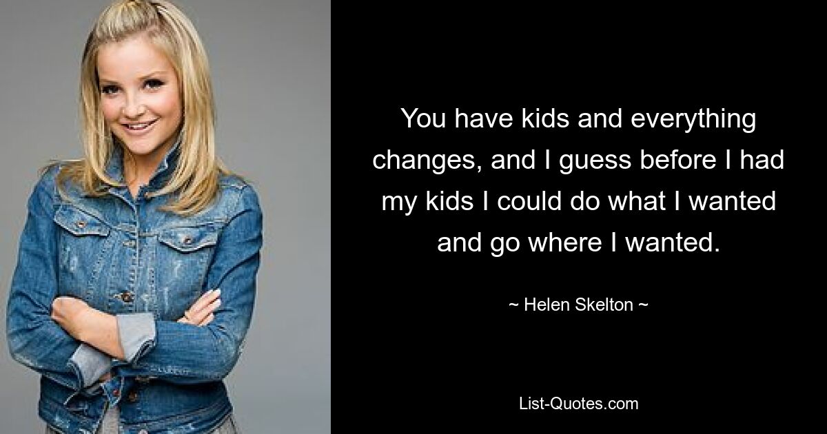 You have kids and everything changes, and I guess before I had my kids I could do what I wanted and go where I wanted. — © Helen Skelton