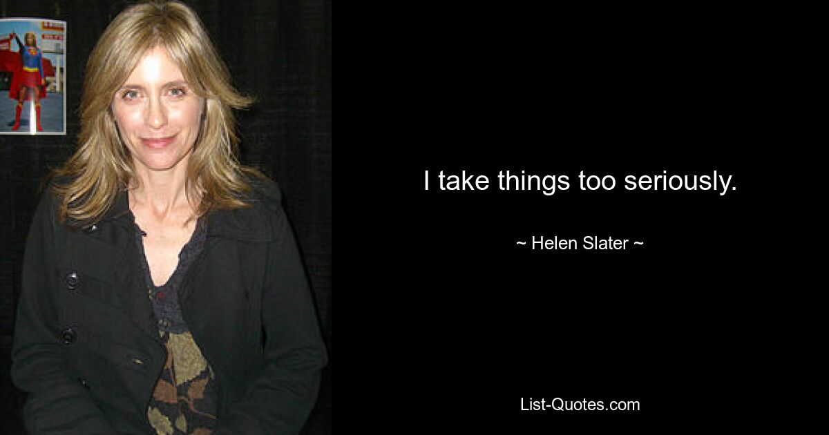 I take things too seriously. — © Helen Slater