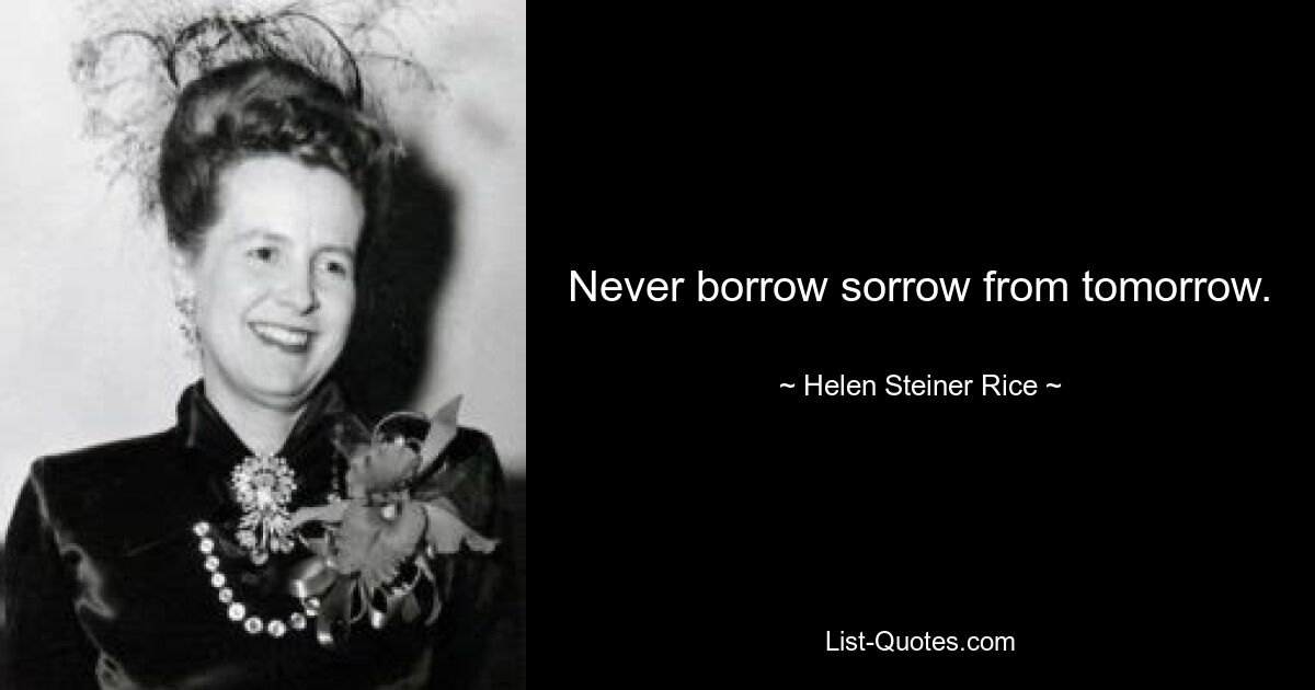 Never borrow sorrow from tomorrow. — © Helen Steiner Rice