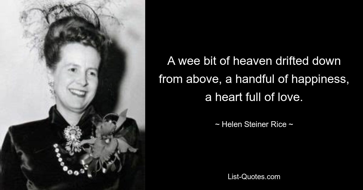 A wee bit of heaven drifted down from above, a handful of happiness, a heart full of love. — © Helen Steiner Rice