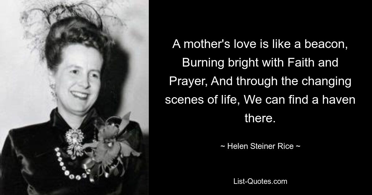 A mother's love is like a beacon, Burning bright with Faith and Prayer, And through the changing scenes of life, We can find a haven there. — © Helen Steiner Rice