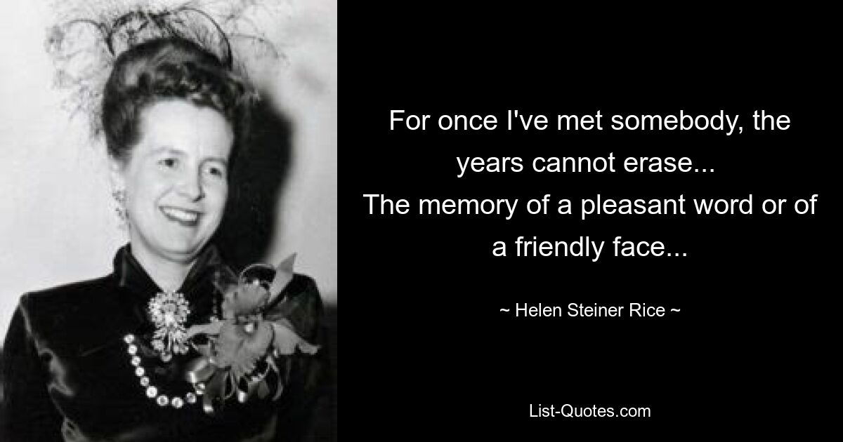 For once I've met somebody, the years cannot erase... 
The memory of a pleasant word or of a friendly face... — © Helen Steiner Rice