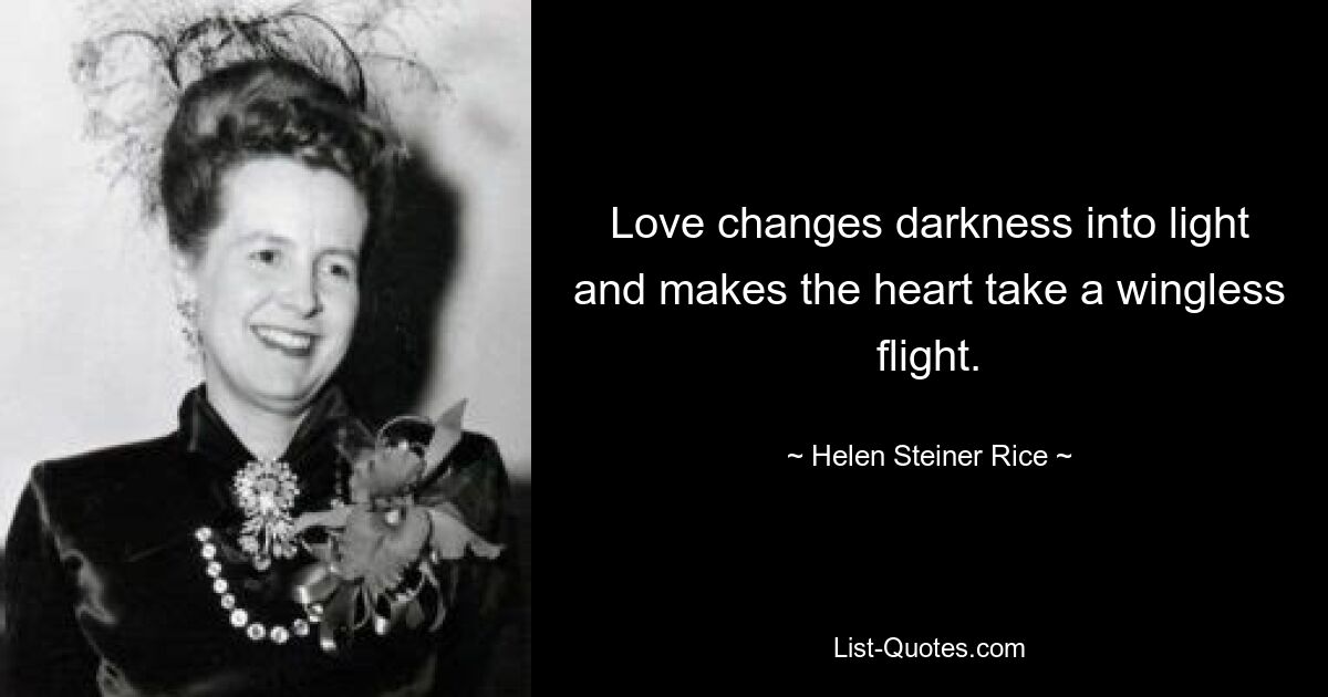 Love changes darkness into light and makes the heart take a wingless flight. — © Helen Steiner Rice