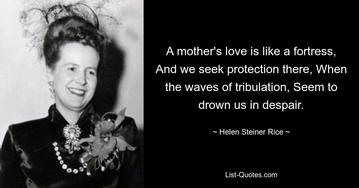 A mother's love is like a fortress, And we seek protection there, When the waves of tribulation, Seem to drown us in despair. — © Helen Steiner Rice