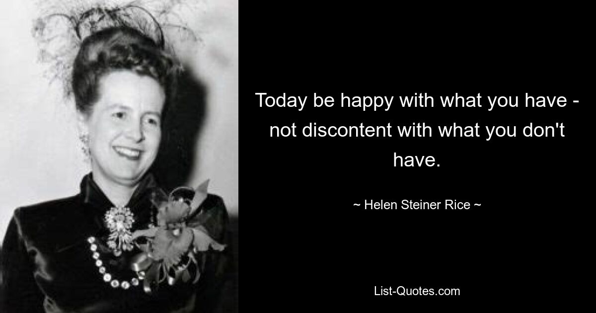 Today be happy with what you have - not discontent with what you don't have. — © Helen Steiner Rice