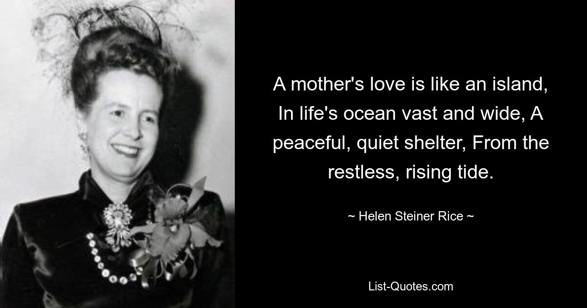 Die Liebe einer Mutter ist wie eine Insel, im weiten und weiten Ozean des Lebens, ein friedlicher, stiller Zufluchtsort, vor der ruhelosen, steigenden Flut. — © Helen Steiner Rice