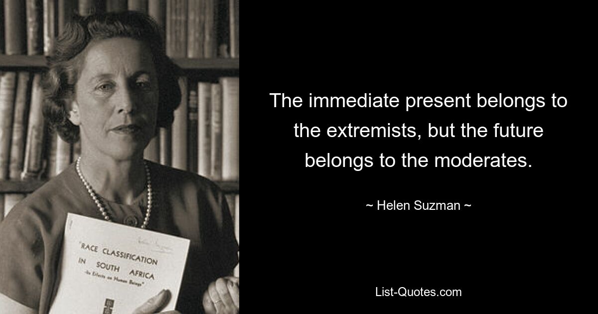 The immediate present belongs to the extremists, but the future belongs to the moderates. — © Helen Suzman