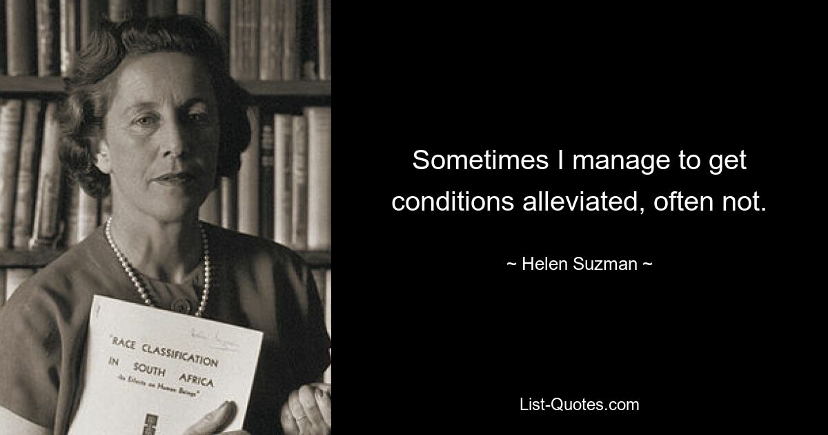 Sometimes I manage to get conditions alleviated, often not. — © Helen Suzman