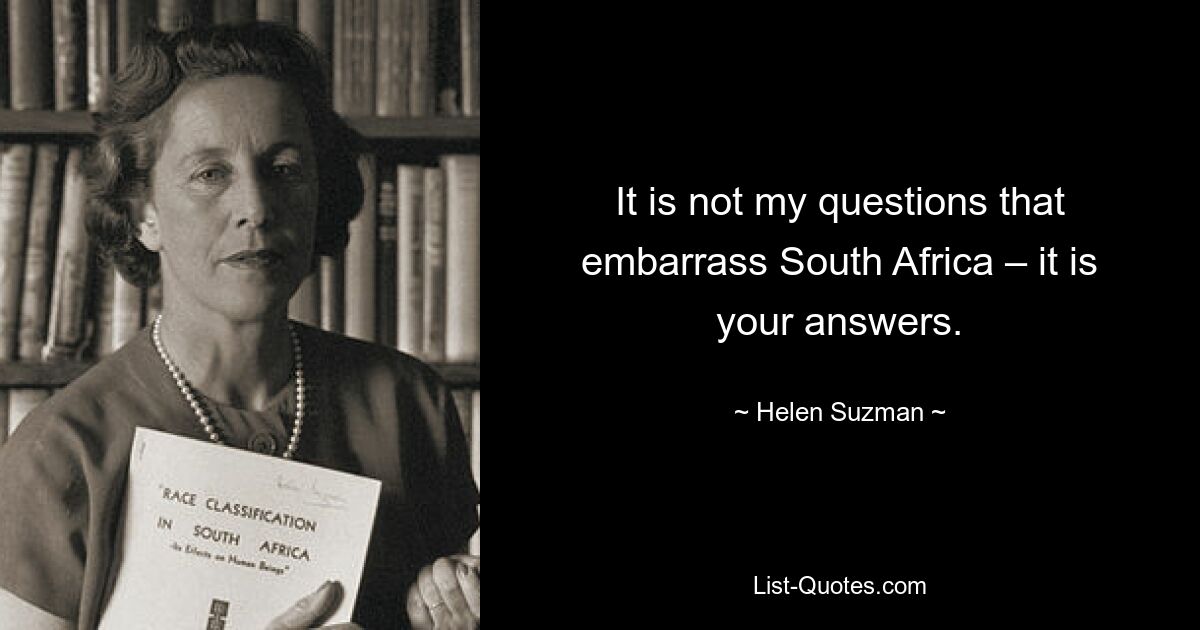 It is not my questions that embarrass South Africa – it is your answers. — © Helen Suzman