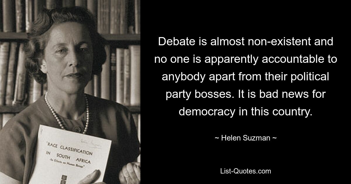 Дебатов почти не существует, и никто, по-видимому, ни перед кем не подотчетен, кроме боссов своих политических партий. Это плохие новости для демократии в этой стране. — © Хелен Сузман 