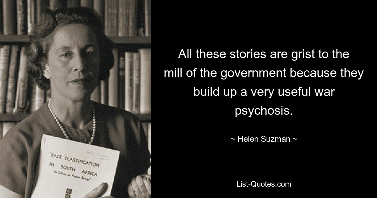 All these stories are grist to the mill of the government because they build up a very useful war psychosis. — © Helen Suzman