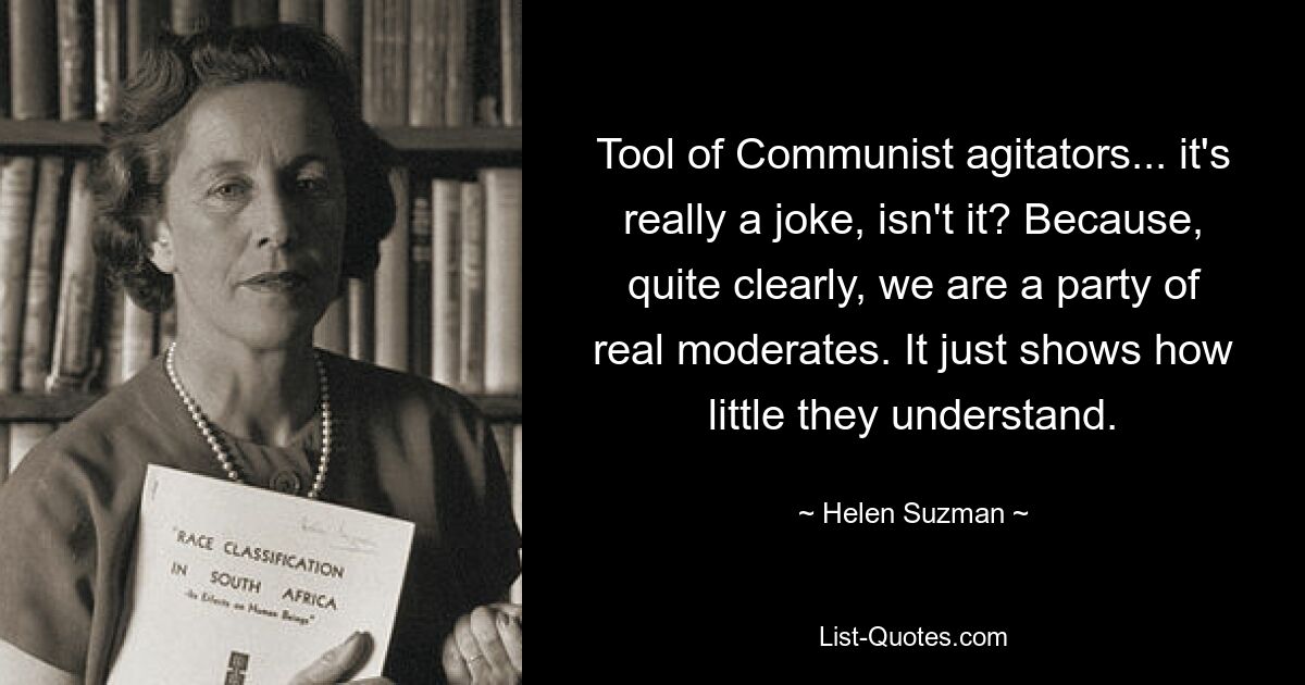 Tool of Communist agitators... it's really a joke, isn't it? Because, quite clearly, we are a party of real moderates. It just shows how little they understand. — © Helen Suzman