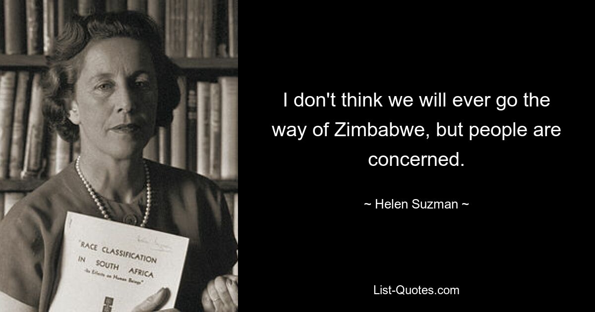 I don't think we will ever go the way of Zimbabwe, but people are concerned. — © Helen Suzman