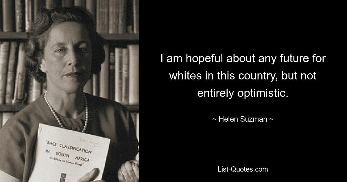 I am hopeful about any future for whites in this country, but not entirely optimistic. — © Helen Suzman