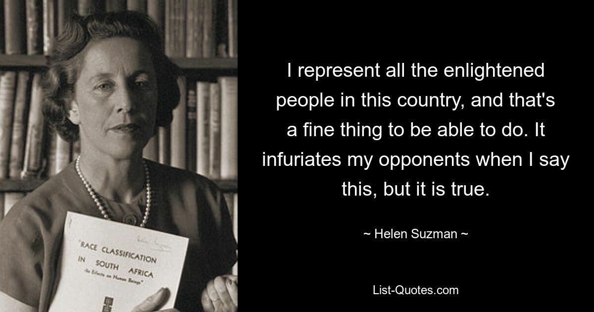 Я представляю всех просвещенных людей в этой стране, и это прекрасно, что я могу это сделать. Моих оппонентов это бесит, когда я говорю это, но это правда. — © Хелен Сузман