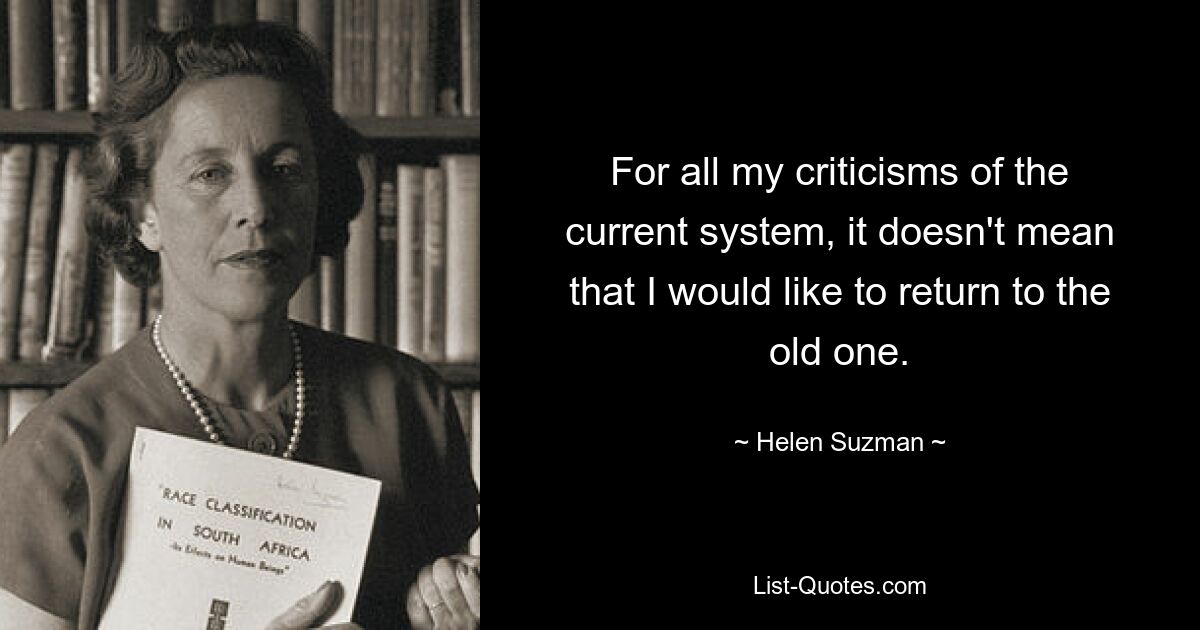 For all my criticisms of the current system, it doesn't mean that I would like to return to the old one. — © Helen Suzman