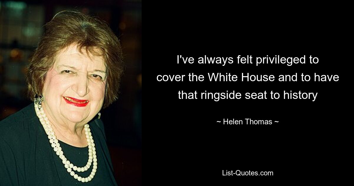 I've always felt privileged to cover the White House and to have that ringside seat to history — © Helen Thomas