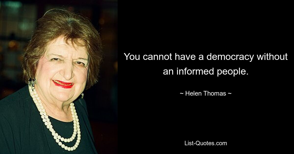 You cannot have a democracy without an informed people. — © Helen Thomas