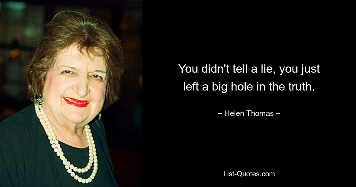 You didn't tell a lie, you just left a big hole in the truth. — © Helen Thomas