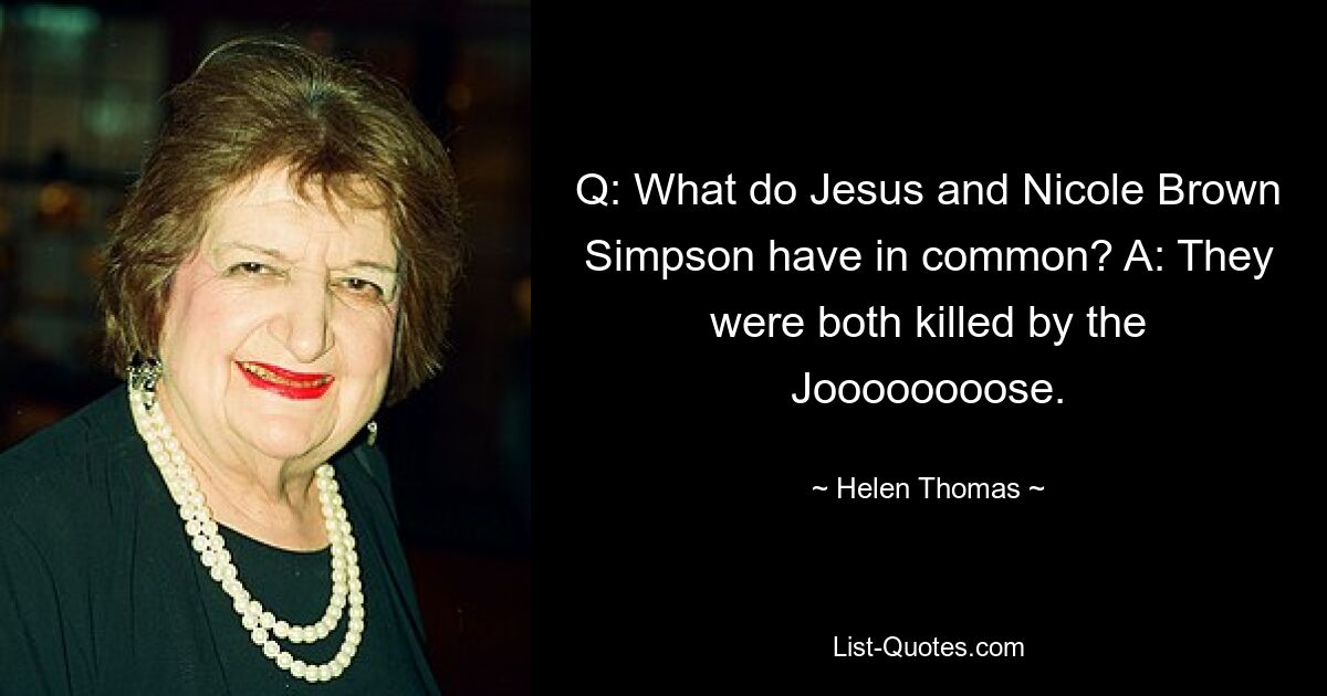 Q: What do Jesus and Nicole Brown Simpson have in common? A: They were both killed by the Joooooooose. — © Helen Thomas