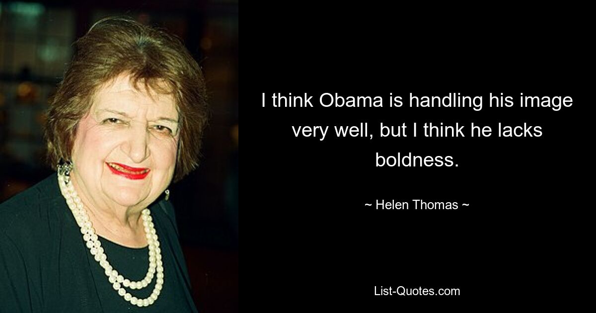 I think Obama is handling his image very well, but I think he lacks boldness. — © Helen Thomas