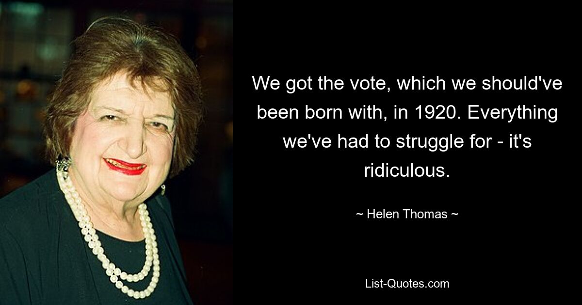 We got the vote, which we should've been born with, in 1920. Everything we've had to struggle for - it's ridiculous. — © Helen Thomas