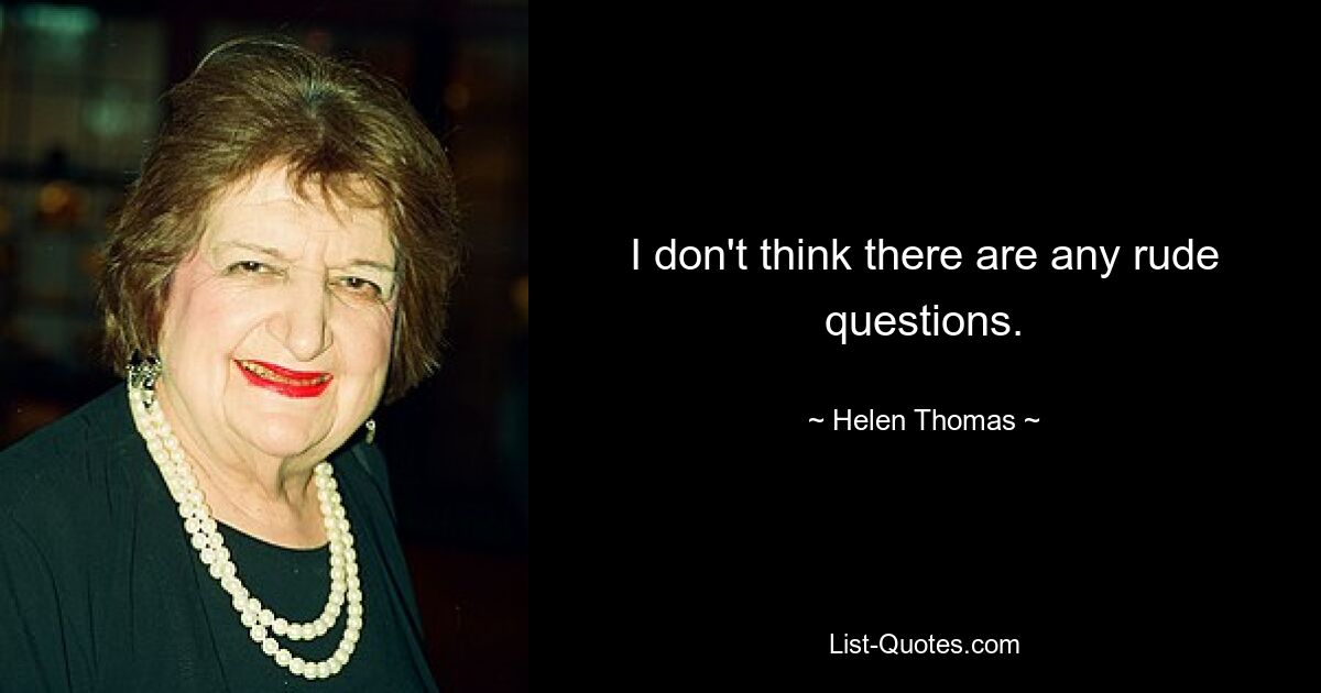 I don't think there are any rude questions. — © Helen Thomas