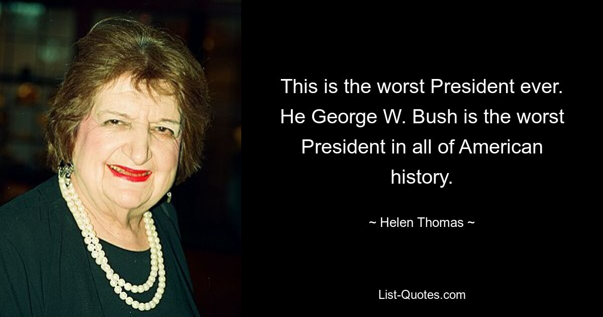 This is the worst President ever. He George W. Bush is the worst President in all of American history. — © Helen Thomas