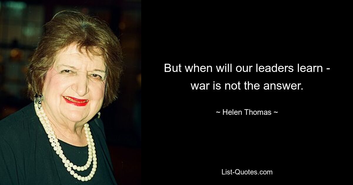 But when will our leaders learn - war is not the answer. — © Helen Thomas