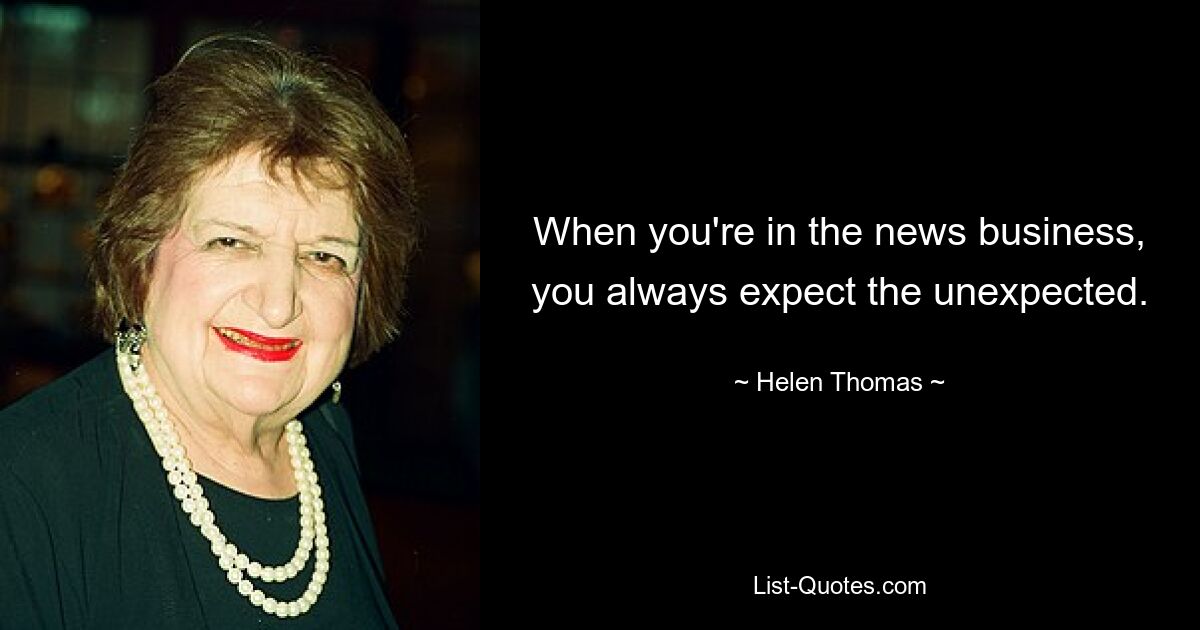 When you're in the news business, you always expect the unexpected. — © Helen Thomas