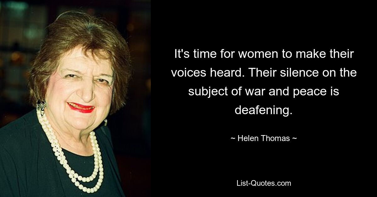 It's time for women to make their voices heard. Their silence on the subject of war and peace is deafening. — © Helen Thomas