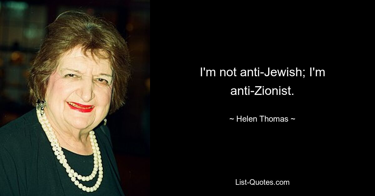 I'm not anti-Jewish; I'm anti-Zionist. — © Helen Thomas