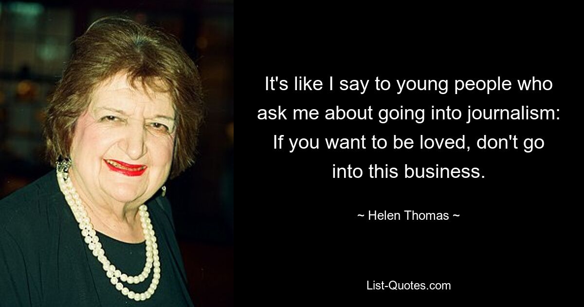 It's like I say to young people who ask me about going into journalism: If you want to be loved, don't go into this business. — © Helen Thomas