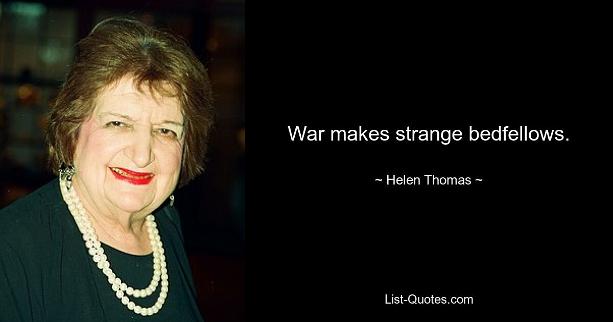 War makes strange bedfellows. — © Helen Thomas