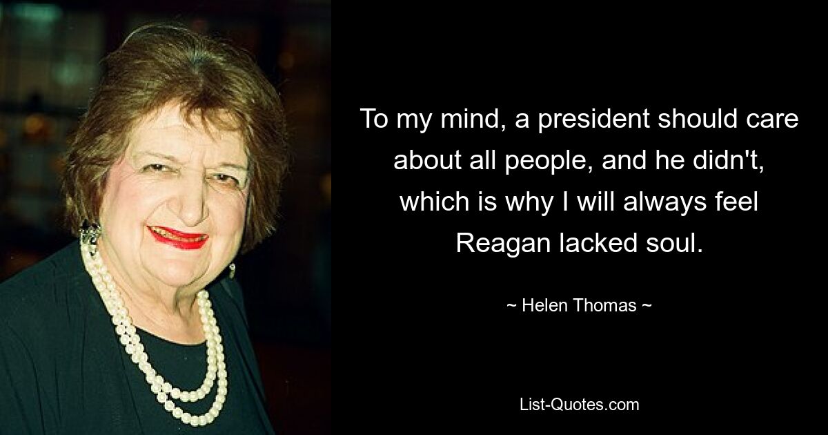 To my mind, a president should care about all people, and he didn't, which is why I will always feel Reagan lacked soul. — © Helen Thomas