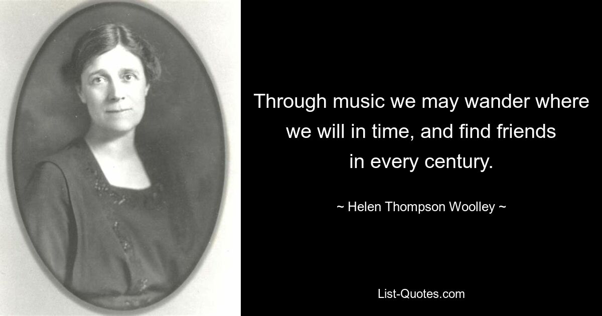 Through music we may wander where we will in time, and find friends in every century. — © Helen Thompson Woolley