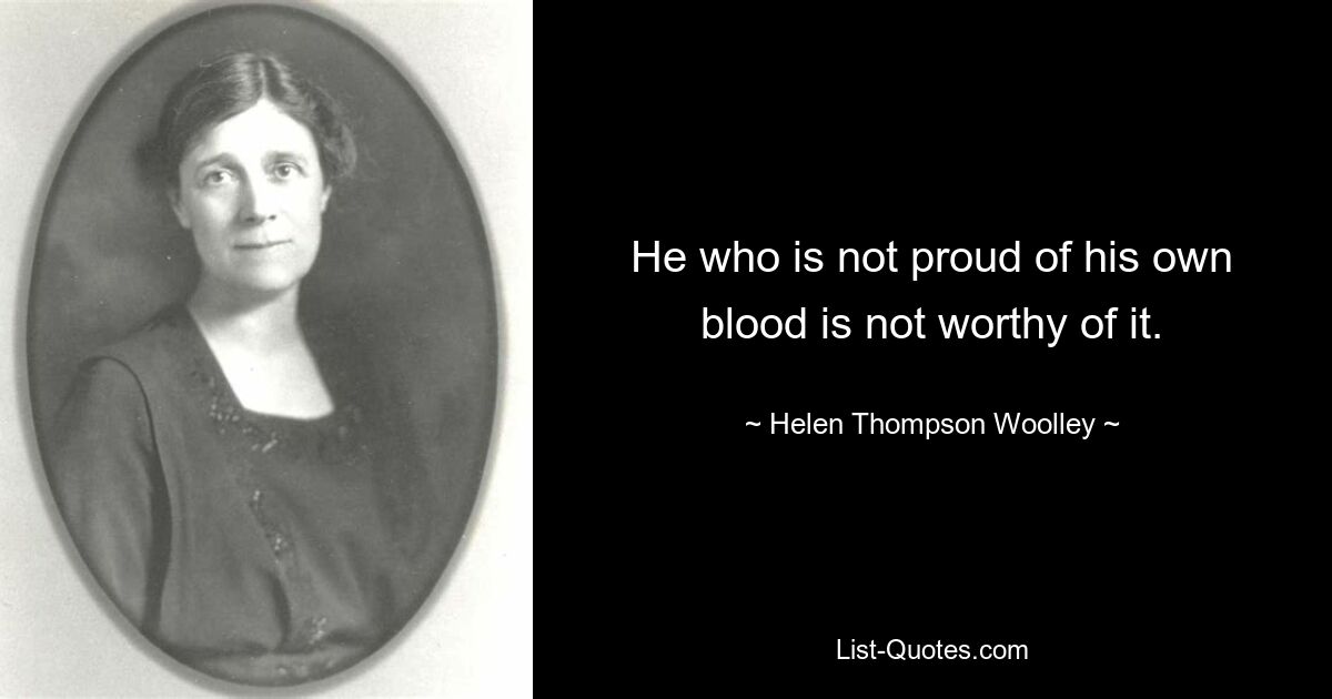 He who is not proud of his own blood is not worthy of it. — © Helen Thompson Woolley