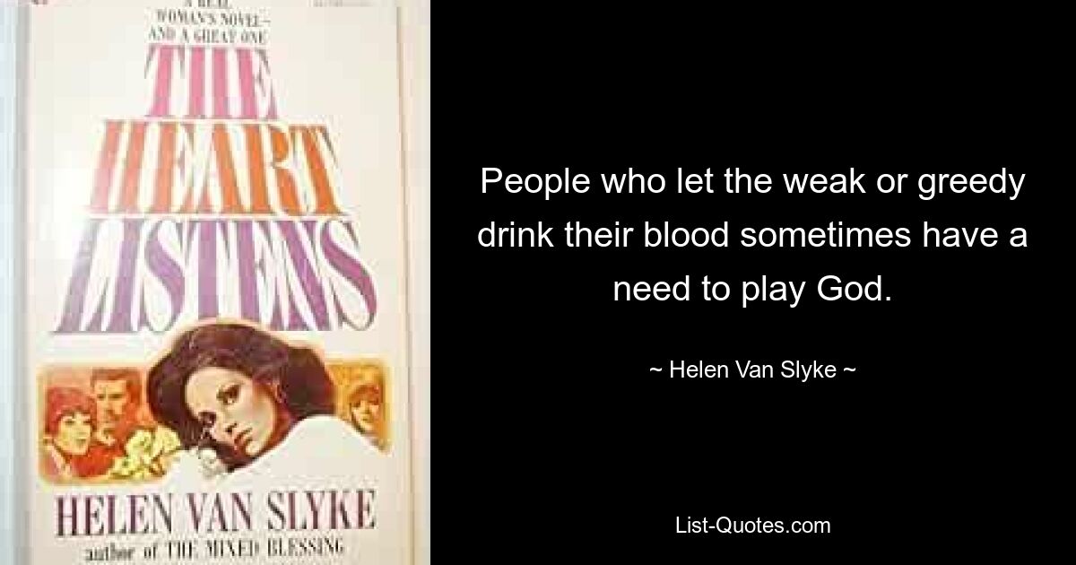 People who let the weak or greedy drink their blood sometimes have a need to play God. — © Helen Van Slyke