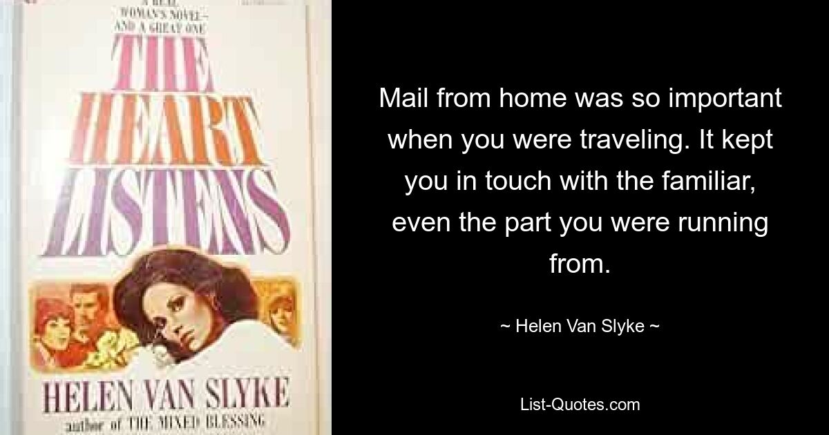 Mail from home was so important when you were traveling. It kept you in touch with the familiar, even the part you were running from. — © Helen Van Slyke